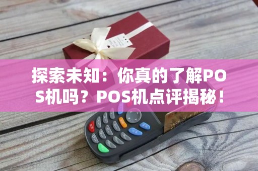 探索未知：你真的了解POS机吗？POS机点评揭秘！
