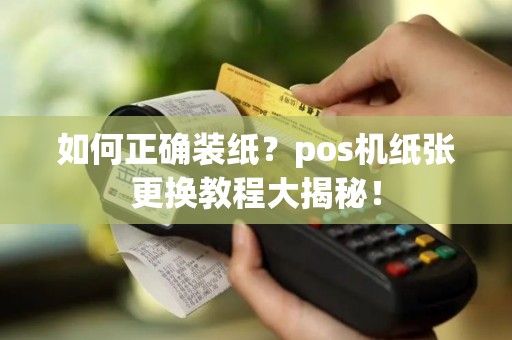 如何正确装纸？pos机纸张更换教程大揭秘！