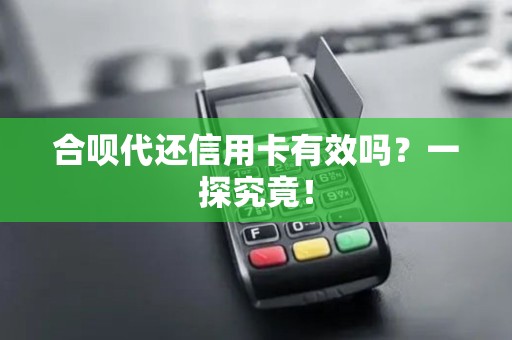 合呗代还信用卡有效吗？一探究竟！