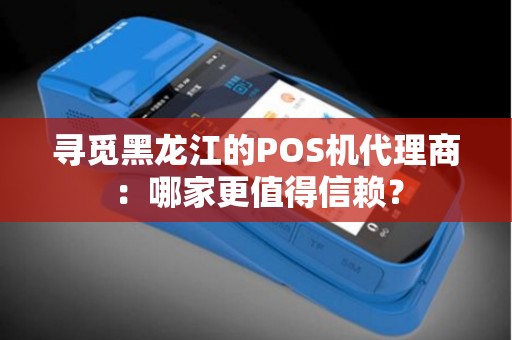 寻觅黑龙江的POS机代理商：哪家更值得信赖？