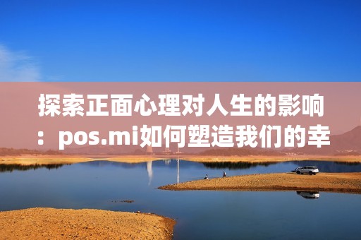 探索正面心理对人生的影响：pos.mi如何塑造我们的幸福感和成功？