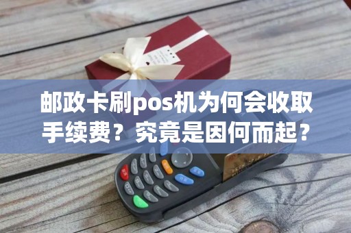 邮政卡刷pos机为何会收取手续费？究竟是因何而起？