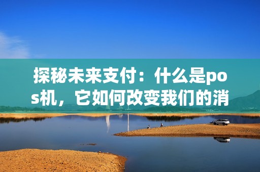 探秘未来支付：什么是pos机，它如何改变我们的消费体验？