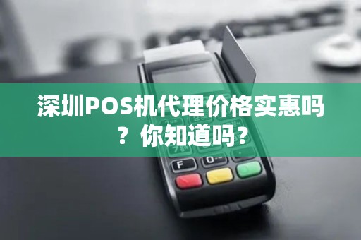 深圳POS机代理价格实惠吗？你知道吗？