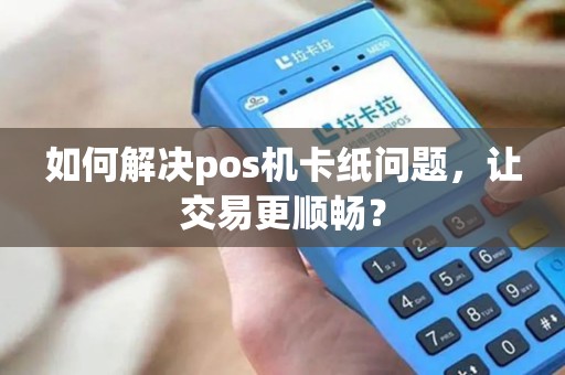 如何解决pos机卡纸问题，让交易更顺畅？