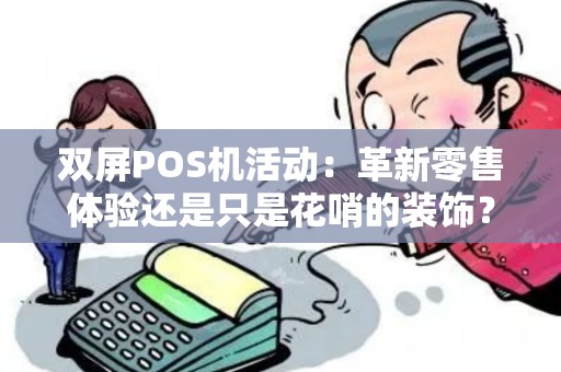 双屏POS机活动：革新零售体验还是只是花哨的装饰？