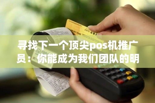 寻找下一个顶尖pos机推广员：你能成为我们团队的明日之星吗？