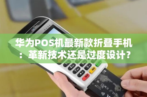 华为POS机最新款折叠手机：革新技术还是过度设计？