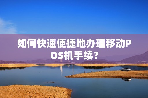 如何快速便捷地办理移动POS机手续？