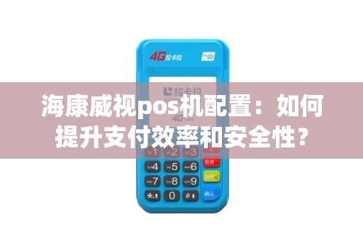 海康威视pos机配置：如何提升支付效率和安全性？