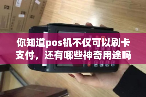 你知道pos机不仅可以刷卡支付，还有哪些神奇用途吗？