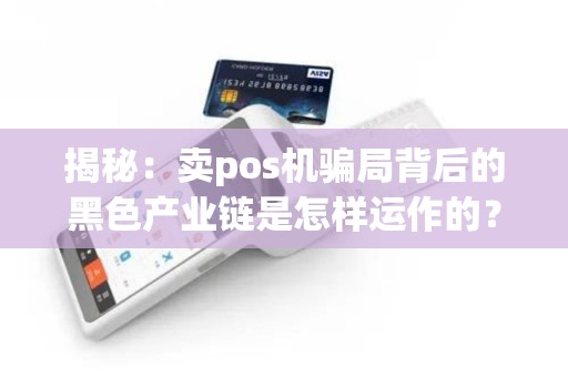 揭秘：卖pos机骗局背后的黑色产业链是怎样运作的？