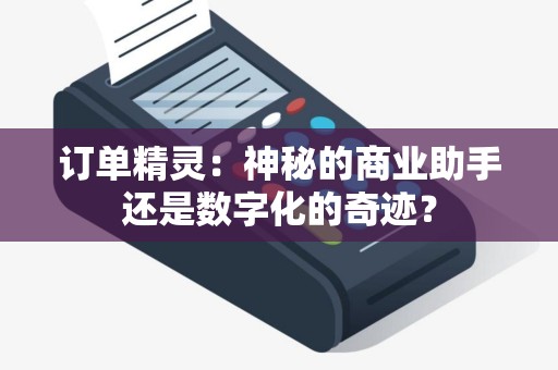 订单精灵：神秘的商业助手还是数字化的奇迹？