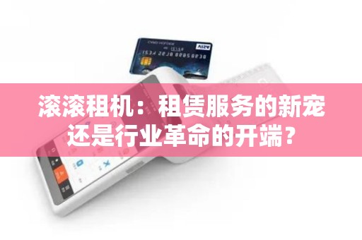 滚滚租机：租赁服务的新宠还是行业革命的开端？