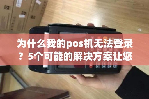为什么我的pos机无法登录？5个可能的解决方案让您顺利解决问题！