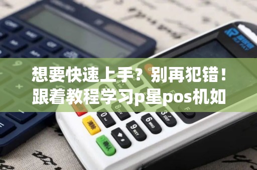 想要快速上手？别再犯错！跟着教程学习p星pos机如何使用！