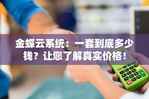 金蝶云系统：一套到底多少钱？让您了解真实价格！