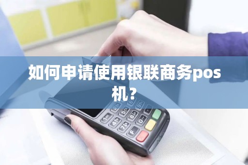 如何申请使用银联商务pos机？