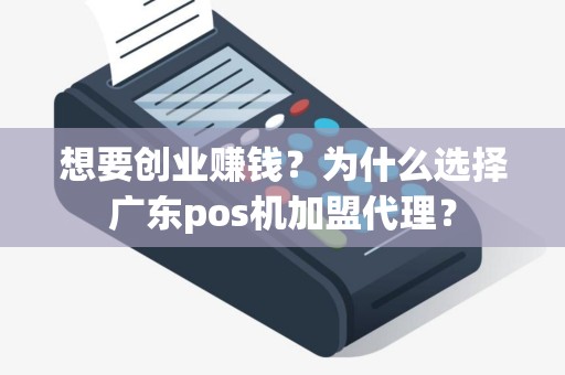想要创业赚钱？为什么选择广东pos机加盟代理？