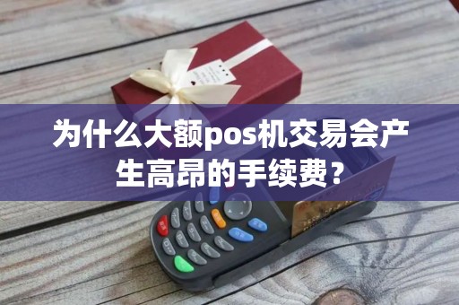 为什么大额pos机交易会产生高昂的手续费？
