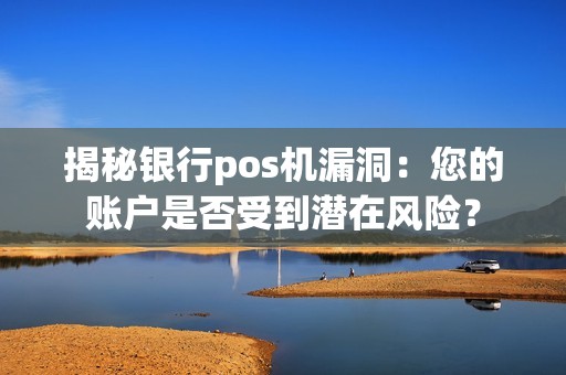 揭秘银行pos机漏洞：您的账户是否受到潜在风险？