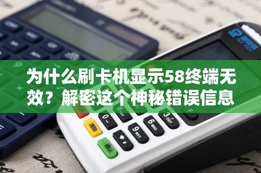 为什么刷卡机显示58终端无效？解密这个神秘错误信息！