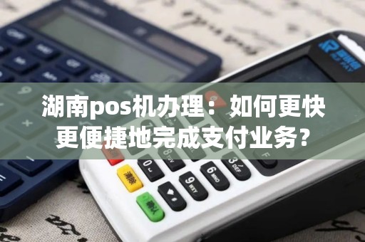 湖南pos机办理：如何更快更便捷地完成支付业务？