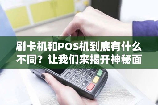 刷卡机和POS机到底有什么不同？让我们来揭开神秘面纱！