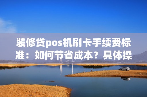 装修贷pos机刷卡手续费标准：如何节省成本？具体操作方法揭秘！