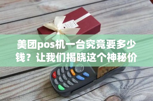 美团pos机一台究竟要多少钱？让我们揭晓这个神秘价格！