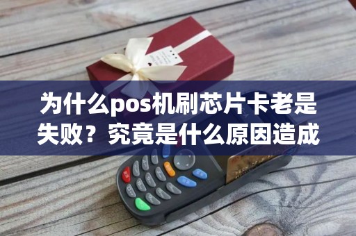 为什么pos机刷芯片卡老是失败？究竟是什么原因造成的呢？