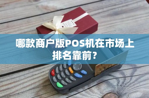 哪款商户版POS机在市场上排名靠前？
