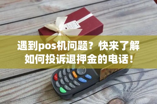 遇到pos机问题？快来了解如何投诉退押金的电话！
