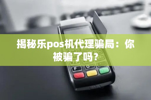 揭秘乐pos机代理骗局：你被骗了吗？