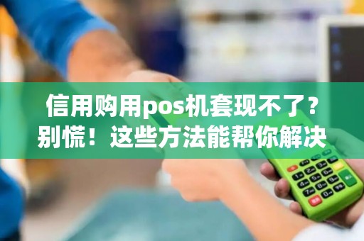 信用购用pos机套现不了？别慌！这些方法能帮你解决问题！