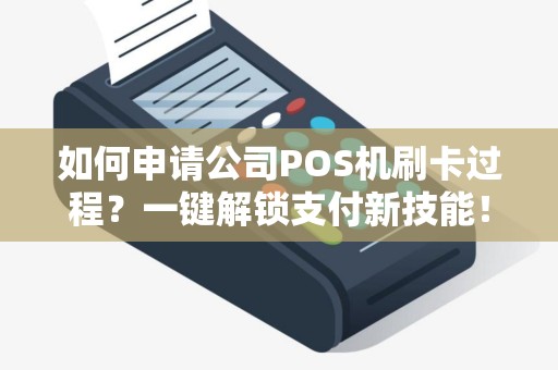 如何申请公司POS机刷卡过程？一键解锁支付新技能！