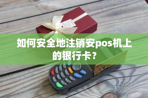 如何安全地注销安pos机上的银行卡？