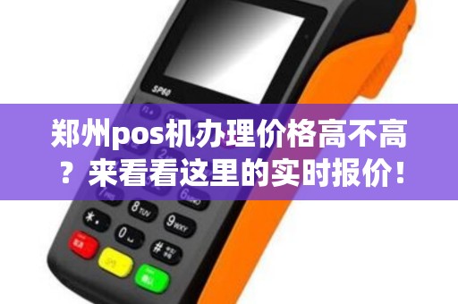 郑州pos机办理价格高不高？来看看这里的实时报价！