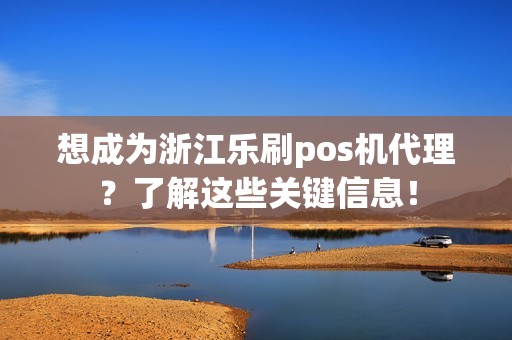 想成为浙江乐刷pos机代理？了解这些关键信息！