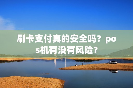 刷卡支付真的安全吗？pos机有没有风险？