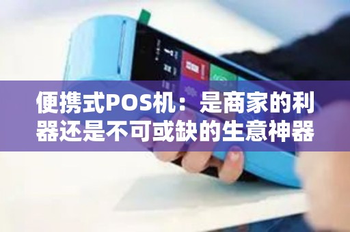便携式POS机：是商家的利器还是不可或缺的生意神器？