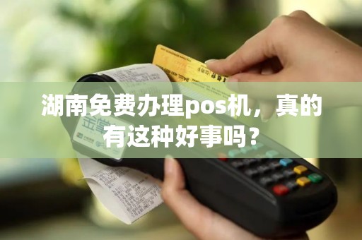 湖南免费办理pos机，真的有这种好事吗？