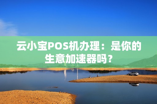 云小宝POS机办理：是你的生意加速器吗？