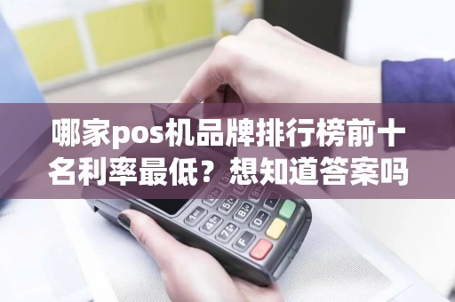 哪家pos机品牌排行榜前十名利率最低？想知道答案吗？