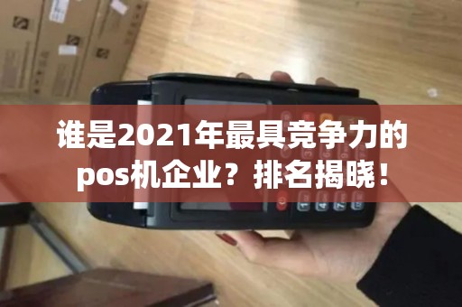 谁是2021年最具竞争力的pos机企业？排名揭晓！