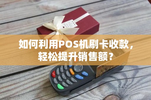 如何利用POS机刷卡收款，轻松提升销售额？