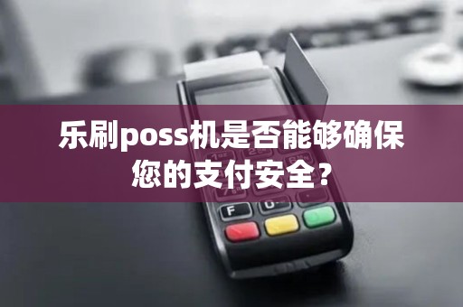 乐刷poss机是否能够确保您的支付安全？