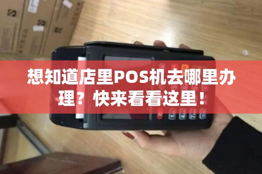 想知道店里POS机去哪里办理？快来看看这里！