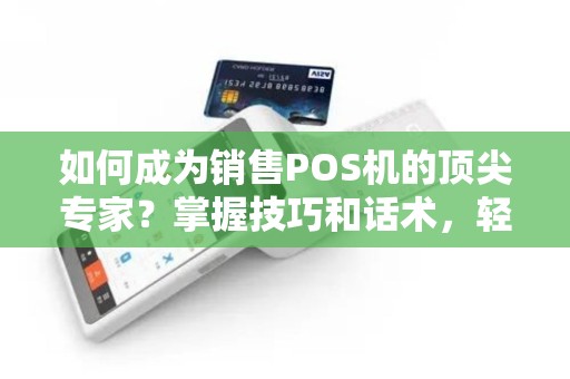 如何成为销售POS机的顶尖专家？掌握技巧和话术，轻松吸引客户！