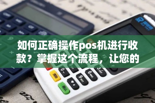 如何正确操作pos机进行收款？掌握这个流程，让您的收银更加高效！